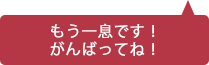 もう一息です！がんばってね！